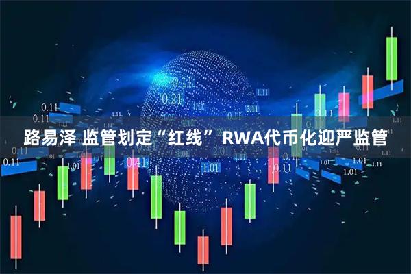 路易泽 监管划定“红线” RWA代币化迎严监管