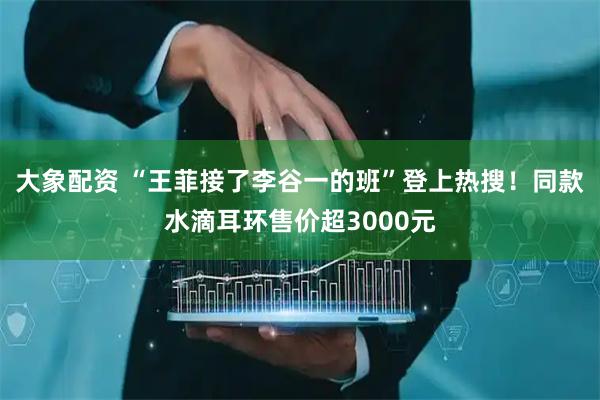 大象配资 “王菲接了李谷一的班”登上热搜！同款水滴耳环售价超3000元