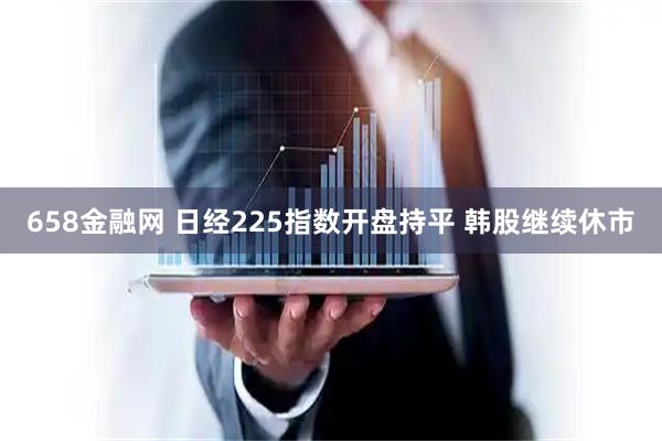 658金融网 日经225指数开盘持平 韩股继续休市