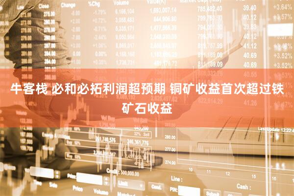 牛客栈 必和必拓利润超预期 铜矿收益首次超过铁矿石收益